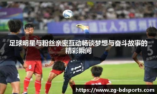 足球明星与粉丝亲密互动畅谈梦想与奋斗故事的精彩瞬间