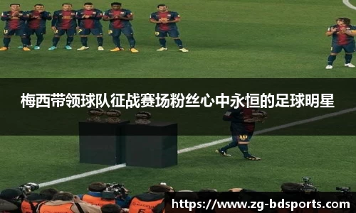 梅西带领球队征战赛场粉丝心中永恒的足球明星
